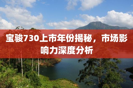 宝骏730上市年份揭秘，市场影响力深度分析