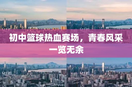 初中篮球热血赛场，青春风采一览无余