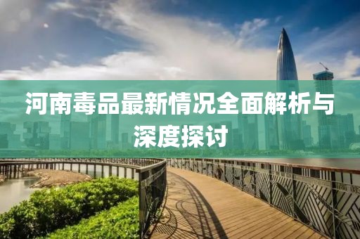 河南毒品最新情况全面解析与深度探讨