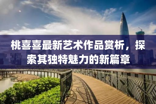 桃喜喜最新艺术作品赏析，探索其独特魅力的新篇章