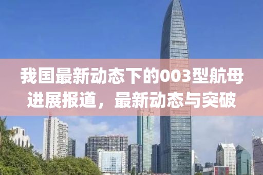 我国最新动态下的003型航母进展报道，最新动态与突破