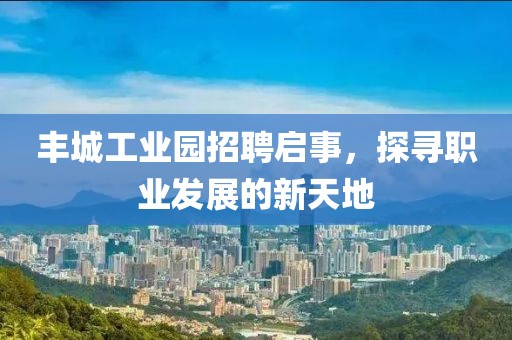 丰城工业园招聘启事，探寻职业发展的新天地
