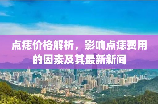 点痣价格解析，影响点痣费用的因素及其最新新闻