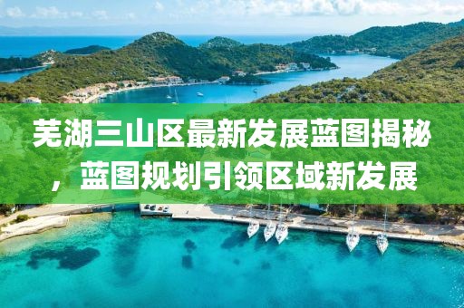 芜湖三山区最新发展蓝图揭秘，蓝图规划引领区域新发展