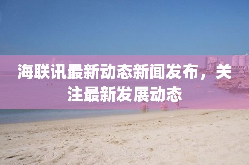 海联讯最新动态新闻发布，关注最新发展动态