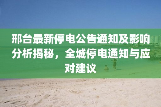 邢台最新停电公告通知及影响分析揭秘，全城停电通知与应对建议
