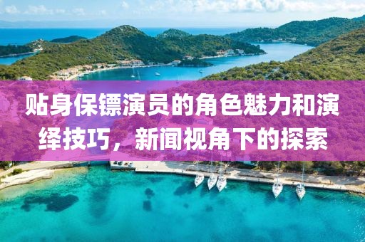 贴身保镖演员的角色魅力和演绎技巧，新闻视角下的探索