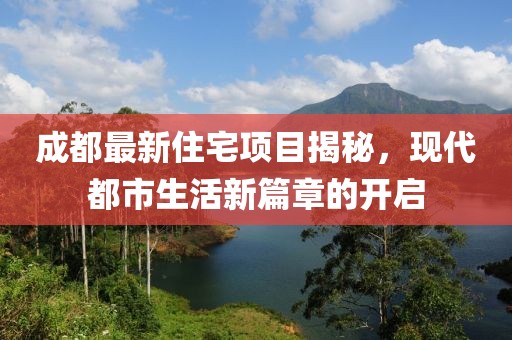 成都最新住宅项目揭秘，现代都市生活新篇章的开启