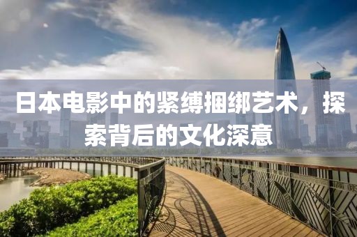 日本电影中的紧缚捆绑艺术，探索背后的文化深意