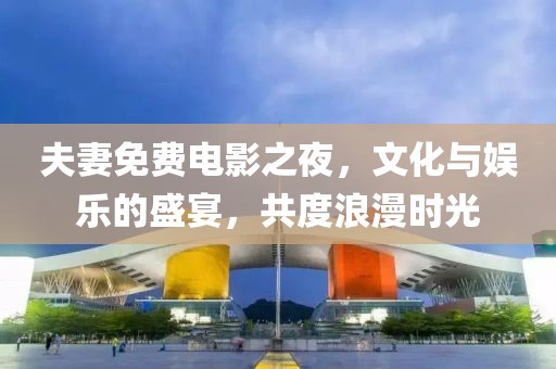 夫妻免费电影之夜，文化与娱乐的盛宴，共度浪漫时光