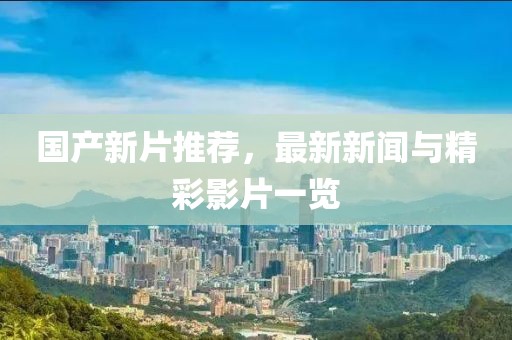 国产新片推荐，最新新闻与精彩影片一览