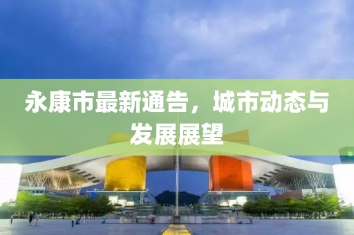 永康市最新通告，城市动态与发展展望