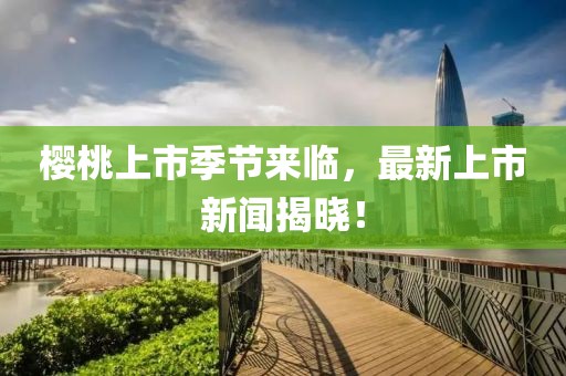 樱桃上市季节来临，最新上市新闻揭晓！