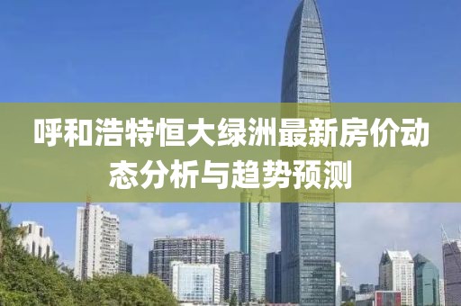 呼和浩特恒大绿洲最新房价动态分析与趋势预测