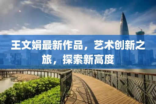 王文娟最新作品，艺术创新之旅，探索新高度
