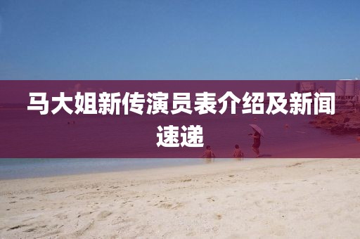 马大姐新传演员表介绍及新闻速递
