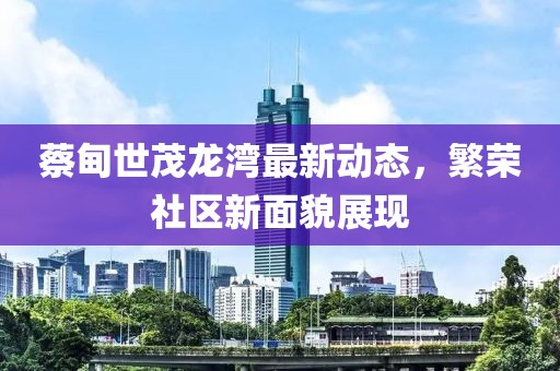 蔡甸世茂龙湾最新动态，繁荣社区新面貌展现