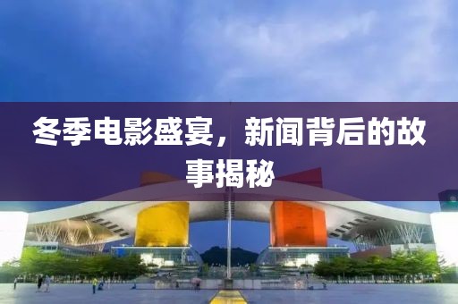 冬季电影盛宴，新闻背后的故事揭秘