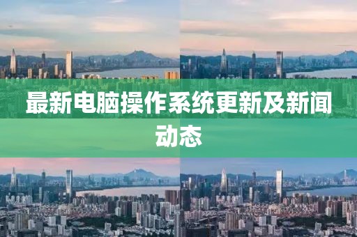 最新电脑操作系统更新及新闻动态