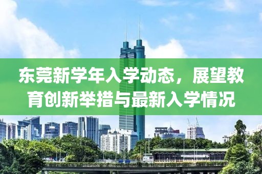 东莞新学年入学动态，展望教育创新举措与最新入学情况