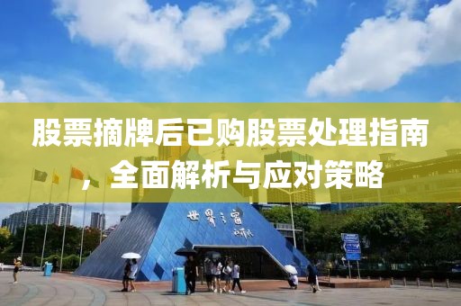 股票摘牌后已购股票处理指南，全面解析与应对策略