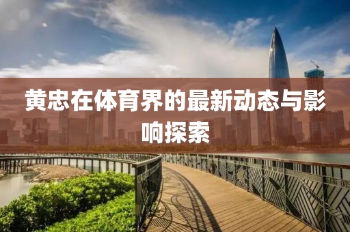 黄忠在体育界的最新动态与影响探索