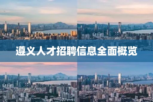 遵义人才招聘信息全面概览