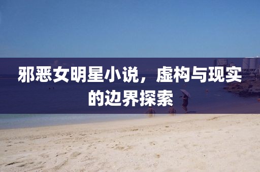 邪恶女明星小说，虚构与现实的边界探索