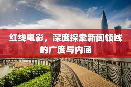 红线电影，深度探索新闻领域的广度与内涵