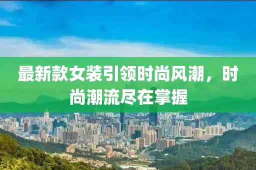 最新款女装引领时尚风潮，时尚潮流尽在掌握