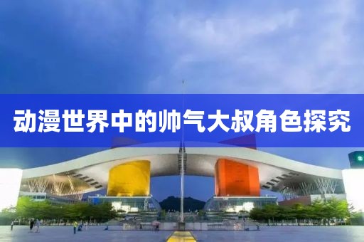 动漫世界中的帅气大叔角色探究