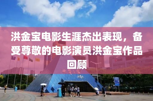洪金宝电影生涯杰出表现，备受尊敬的电影演员洪金宝作品回顾