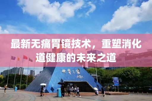 最新无痛胃镜技术，重塑消化道健康的未来之道