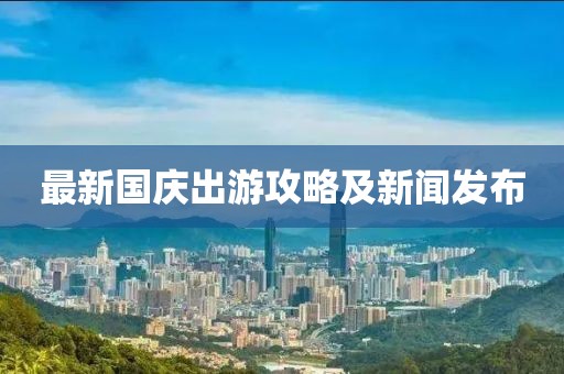 最新国庆出游攻略及新闻发布