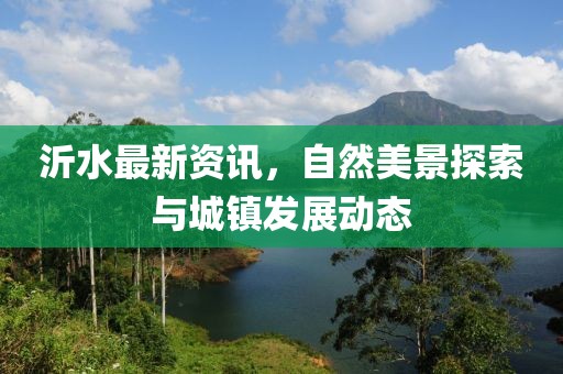 沂水最新资讯，自然美景探索与城镇发展动态