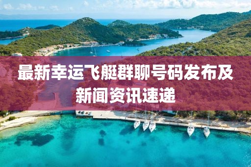 最新幸运飞艇群聊号码发布及新闻资讯速递