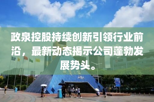政泉控股持续创新引领行业前沿，最新动态揭示公司蓬勃发展势头。