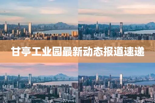甘亭工业园最新动态报道速递
