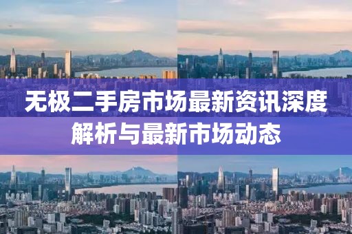 无极二手房市场最新资讯深度解析与最新市场动态