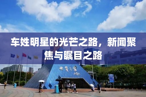 车姓明星的光芒之路，新闻聚焦与瞩目之路