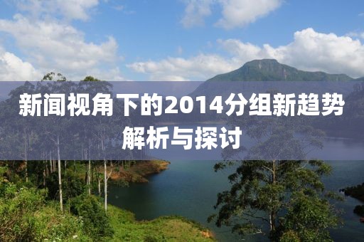 新闻视角下的2014分组新趋势解析与探讨