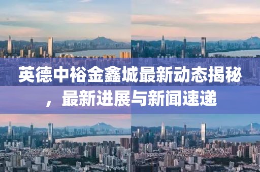 英德中裕金鑫城最新动态揭秘，最新进展与新闻速递