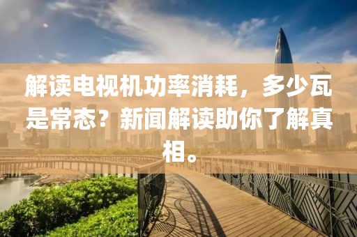 解读电视机功率消耗，多少瓦是常态？新闻解读助你了解真相。