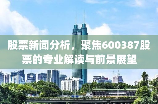 股票新闻分析，聚焦600387股票的专业解读与前景展望