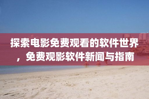 探索电影免费观看的软件世界，免费观影软件新闻与指南