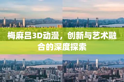 梅麻吕3D动漫，创新与艺术融合的深度探索