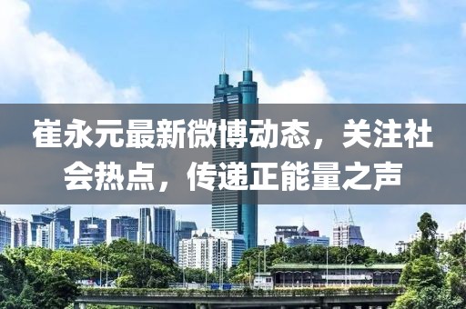 崔永元最新微博动态，关注社会热点，传递正能量之声