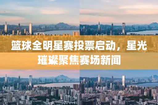 篮球全明星赛投票启动，星光璀璨聚焦赛场新闻