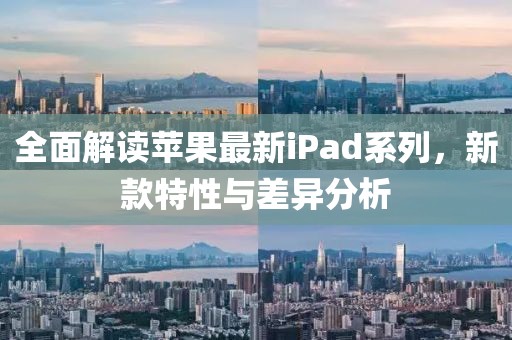 全面解读苹果最新iPad系列，新款特性与差异分析