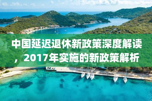 中国延迟退休新政策深度解读，2017年实施的新政策解析